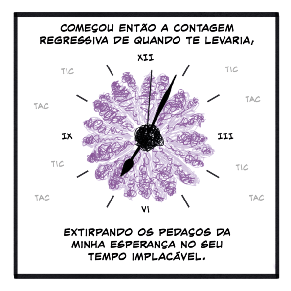 A flor roxa agora é moldura para um relógio analógico em funcionamento. Seus ponteiros fazem "tic tac tic tac tic tac"

Texto: começou então a contagem regressiva de quando te levaria, extirpando os pedaços da minha esperança no seu tempo implacável.