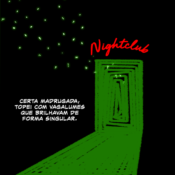 Uma porta verde irradia luz verde pelo chão. Acima dela, há um letreiro em vermelho, com fonte cursiva, escrito "Nightclub". No ar, muito pontinhos brancos que irradiam uma sutil luz verde seguem como um enxame de abelhas em direção à porta.

Texto: Certa Madrugada, topei com vagalumes que brilhavam de forma singular.