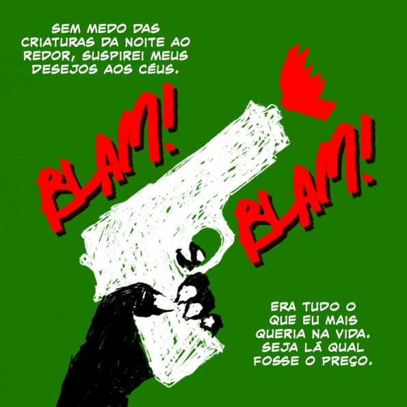 A mão que tem unhas brancas segura uma arma, atirando. BLAM! BLAM!

Texto: Sem medo das criaturas da noite ao redor, suspirei meus desejos aos céus. Era tudo o que eu mais queria na vida. Seja lá qual fosse o preço.